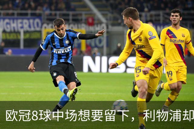 欧冠8球中场想要留下,利物浦却说“没法续约”